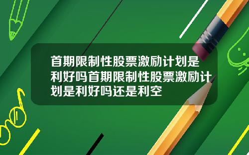 首期限制性股票激励计划是利好吗首期限制性股票激励计划是利好吗还是利空