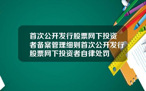 首次公开发行股票网下投资者备案管理细则首次公开发行股票网下投资者自律处罚