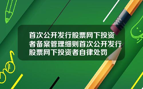 首次公开发行股票网下投资者备案管理细则首次公开发行股票网下投资者自律处罚