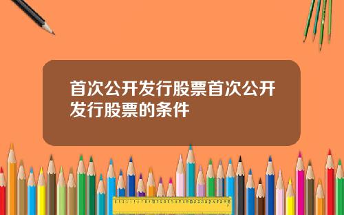 首次公开发行股票首次公开发行股票的条件