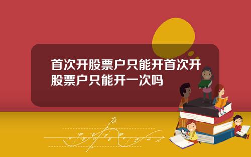 首次开股票户只能开首次开股票户只能开一次吗