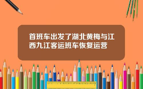 首班车出发了湖北黄梅与江西九江客运班车恢复运营