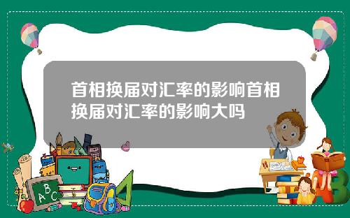首相换届对汇率的影响首相换届对汇率的影响大吗