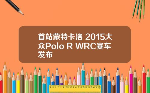 首站蒙特卡洛 2015大众Polo R WRC赛车发布