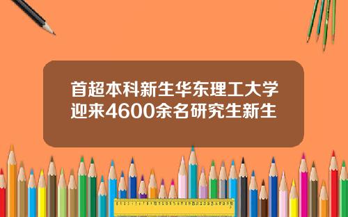 首超本科新生华东理工大学迎来4600余名研究生新生