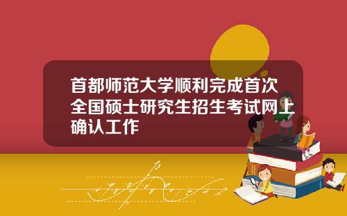 首都师范大学顺利完成首次全国硕士研究生招生考试网上确认工作