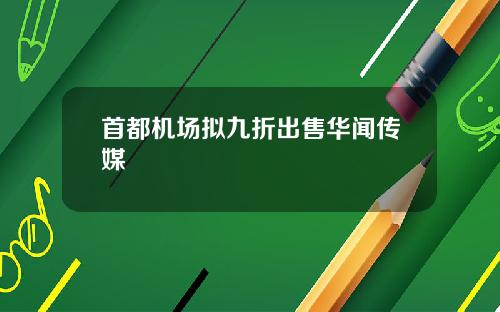 首都机场拟九折出售华闻传媒