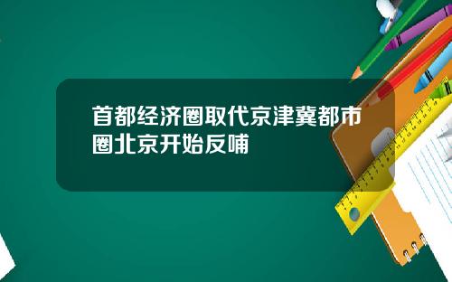 首都经济圈取代京津冀都市圈北京开始反哺
