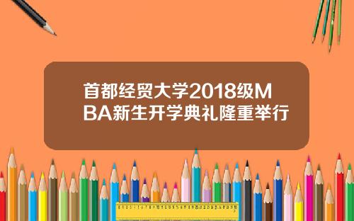 首都经贸大学2018级MBA新生开学典礼隆重举行