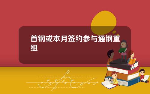 首钢或本月签约参与通钢重组