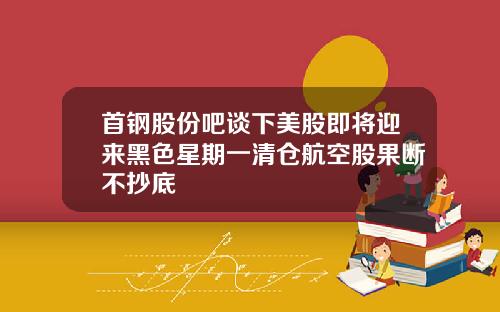 首钢股份吧谈下美股即将迎来黑色星期一清仓航空股果断不抄底