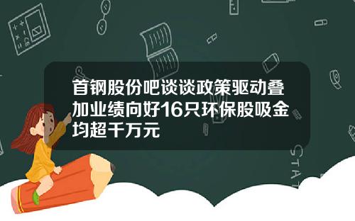 首钢股份吧谈谈政策驱动叠加业绩向好16只环保股吸金均超千万元