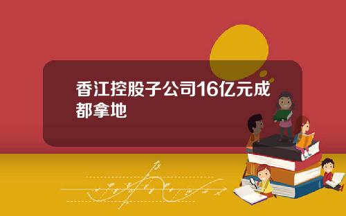 香江控股子公司16亿元成都拿地