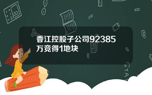 香江控股子公司92385万竞得1地块