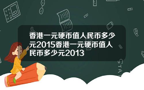 香港一元硬币值人民币多少元2015香港一元硬币值人民币多少元2013