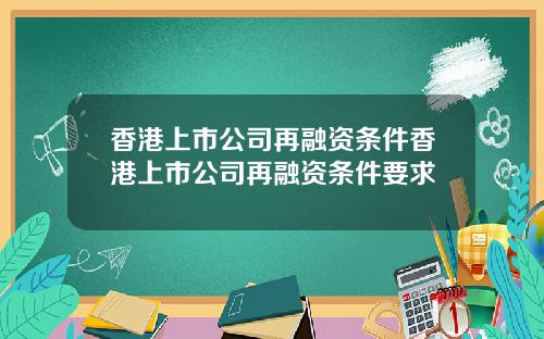 香港上市公司再融资条件香港上市公司再融资条件要求
