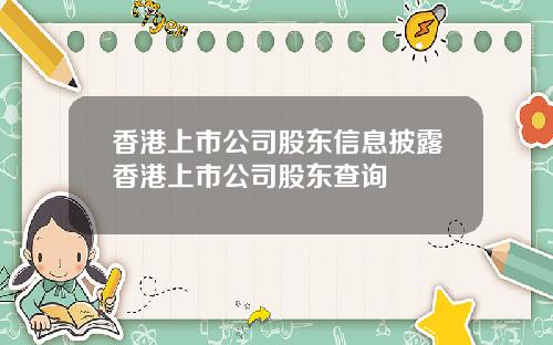 香港上市公司股东信息披露香港上市公司股东查询