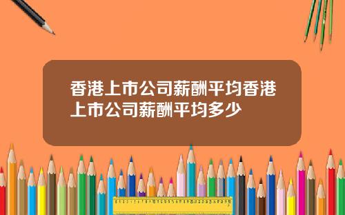 香港上市公司薪酬平均香港上市公司薪酬平均多少