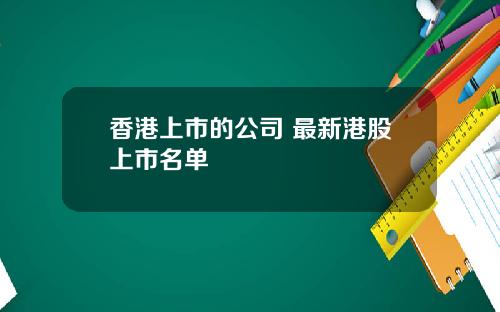 香港上市的公司 最新港股上市名单