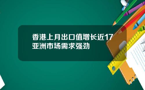 香港上月出口值增长近17亚洲市场需求强劲