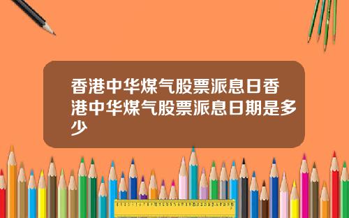 香港中华煤气股票派息日香港中华煤气股票派息日期是多少