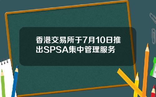 香港交易所于7月10日推出SPSA集中管理服务