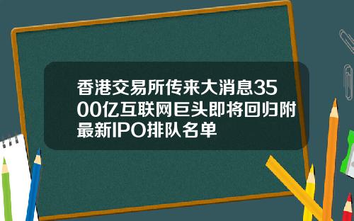 香港交易所传来大消息3500亿互联网巨头即将回归附最新IPO排队名单