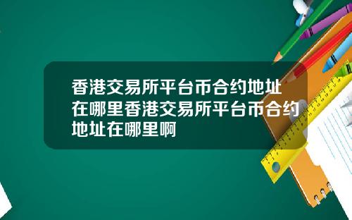 香港交易所平台币合约地址在哪里香港交易所平台币合约地址在哪里啊