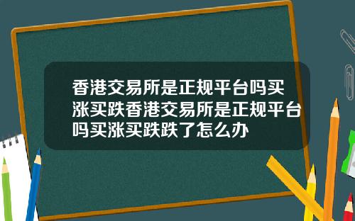 香港交易所是正规平台吗买涨买跌香港交易所是正规平台吗买涨买跌跌了怎么办