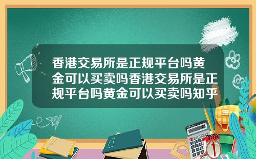 香港交易所是正规平台吗黄金可以买卖吗香港交易所是正规平台吗黄金可以买卖吗知乎