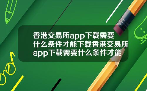 香港交易所app下载需要什么条件才能下载香港交易所app下载需要什么条件才能下载到手机