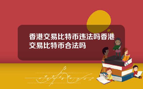 香港交易比特币违法吗香港交易比特币合法吗