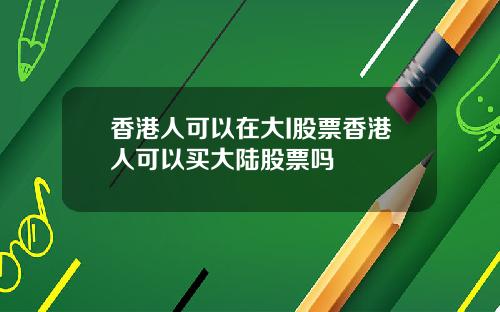 香港人可以在大I股票香港人可以买大陆股票吗