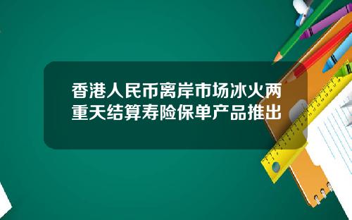 香港人民币离岸市场冰火两重天结算寿险保单产品推出