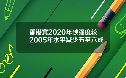 香港冀2020年碳强度较2005年水平减少五至六成