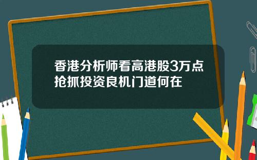 香港分析师看高港股3万点抢抓投资良机门道何在