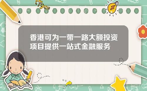 香港可为一带一路大额投资项目提供一站式金融服务