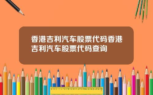 香港吉利汽车股票代码香港吉利汽车股票代码查询