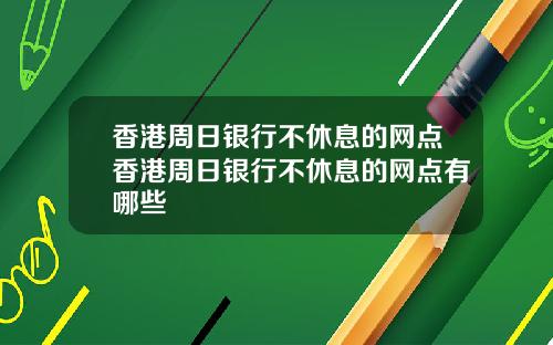香港周日银行不休息的网点香港周日银行不休息的网点有哪些