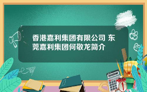 香港嘉利集团有限公司 东莞嘉利集团何敬龙简介