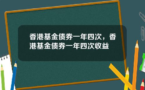 香港基金债券一年四次，香港基金债券一年四次收益