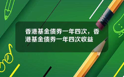 香港基金债券一年四次，香港基金债券一年四次收益
