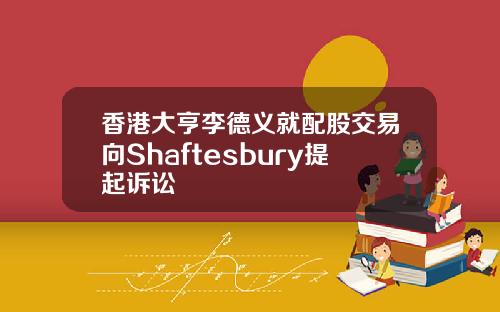 香港大亨李德义就配股交易向Shaftesbury提起诉讼