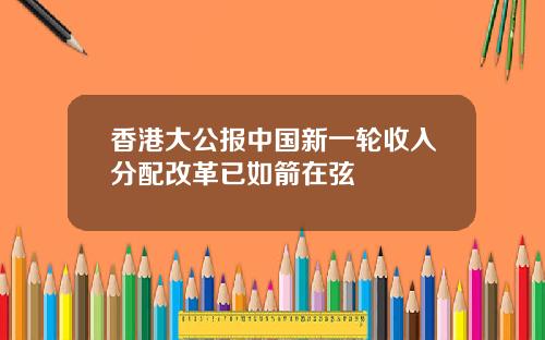 香港大公报中国新一轮收入分配改革已如箭在弦