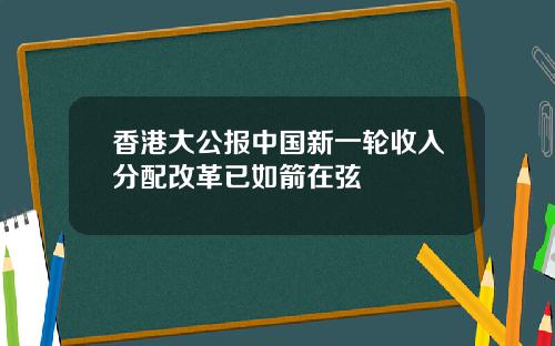 香港大公报中国新一轮收入分配改革已如箭在弦