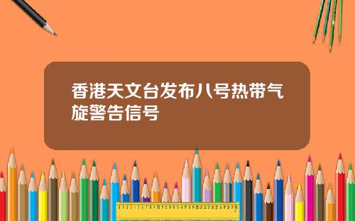 香港天文台发布八号热带气旋警告信号
