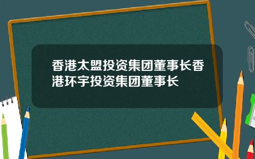 香港太盟投资集团董事长香港环宇投资集团董事长