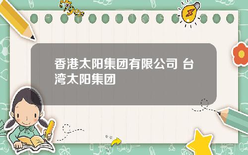 香港太阳集团有限公司 台湾太阳集团