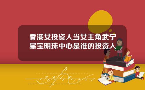 香港女投资人当女主角武宁星宝明珠中心是谁的投资人
