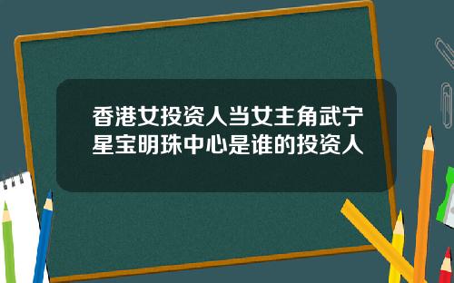 香港女投资人当女主角武宁星宝明珠中心是谁的投资人